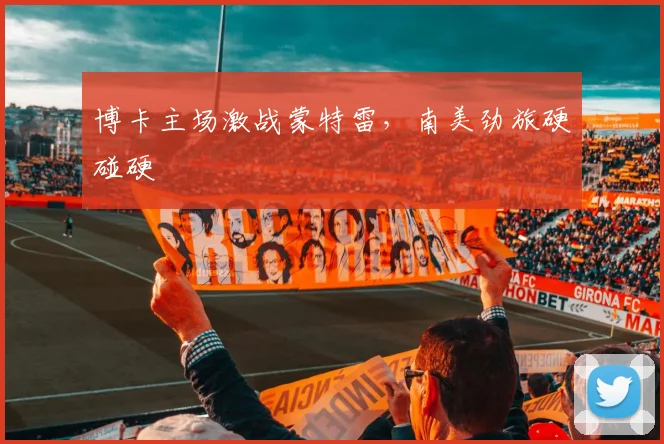 博卡主场激战蒙特雷，南美劲旅硬碰硬