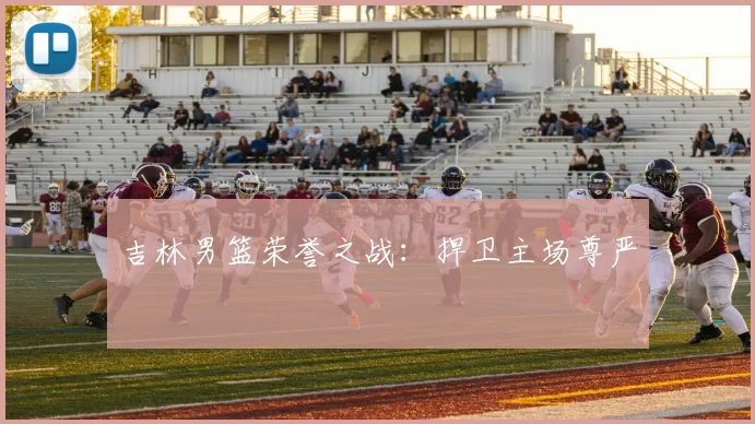 吉林男篮荣誉之战：捍卫主场尊严