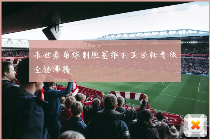韦世豪角球制胜塞维利亚逆转晋级全场沸腾