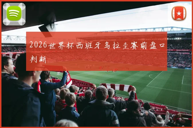 2026世界杯西班牙乌拉圭赛前盘口判断