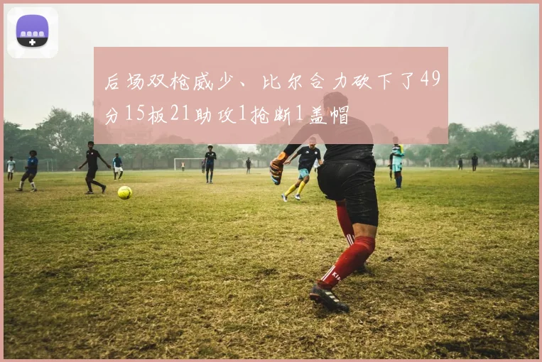 后场双枪威少、比尔合力砍下了49分15板21助攻1抢断1盖帽