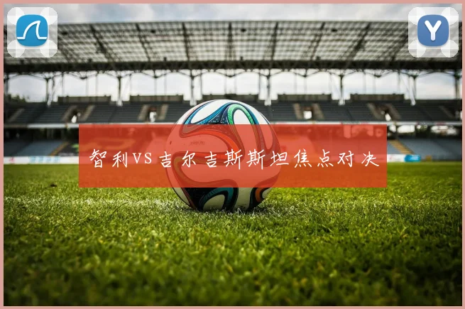 智利vs吉尔吉斯斯坦焦点对决