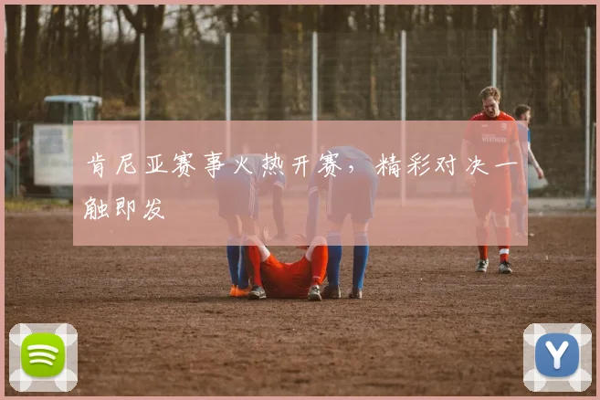 肯尼亚赛事火热开赛，精彩对决一触即发