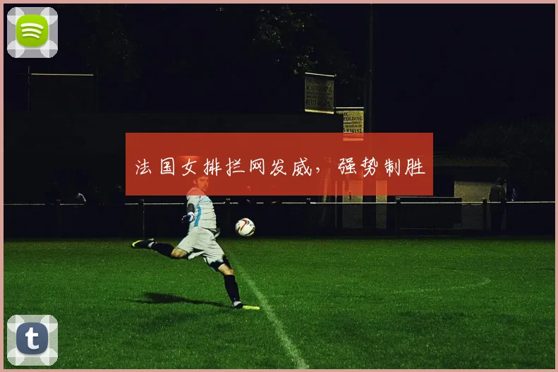 法国女排拦网发威，强势制胜