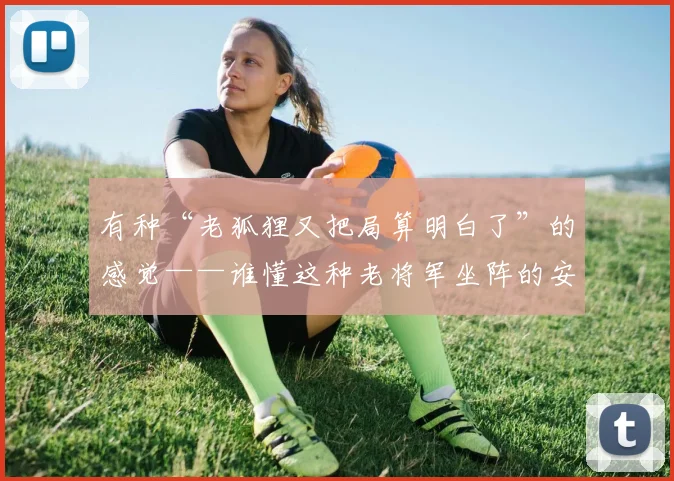 有种“老狐狸又把局算明白了”的感觉——谁懂这种老将军坐阵的安全感