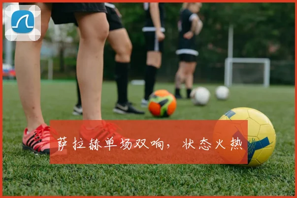 萨拉赫单场双响,状态火热