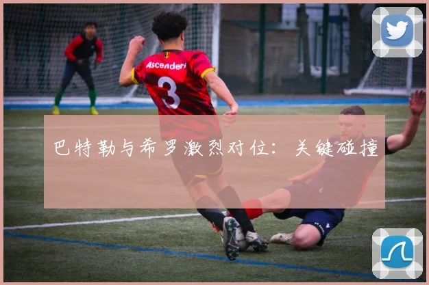 巴特勒与希罗激烈对位：关键碰撞