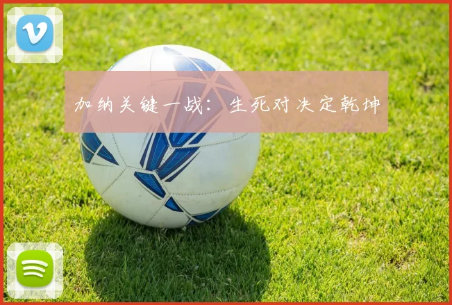 加纳关键一战：生死对决定乾坤
