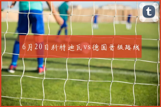 6月20日科特迪瓦vs德国晋级路线