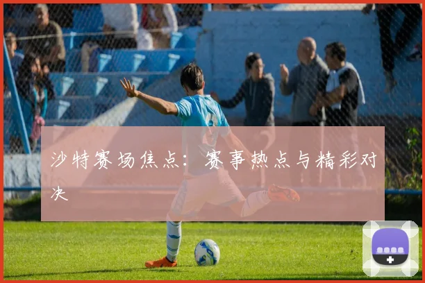 沙特赛场焦点：赛事热点与精彩对决