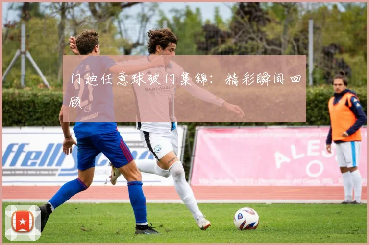 门迪任意球破门集锦：精彩瞬间回顾