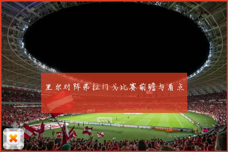 里尔对阵弗拉门戈比赛前瞻与看点