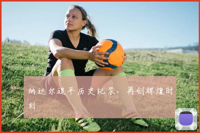 纳达尔追平历史纪录,再创辉煌时刻