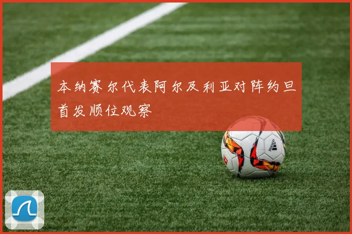 本纳赛尔代表阿尔及利亚对阵约旦首发顺位观察