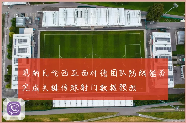 恩纳瓦伦西亚面对德国队防线能否完成关键传球射门数据预测