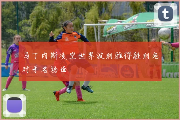 马丁内斯凌空世界波利雅得胜利老对手名场面