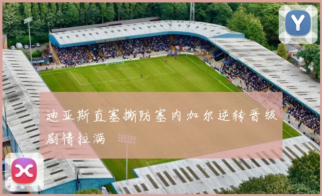 迪亚斯直塞撕防塞内加尔逆转晋级剧情拉满