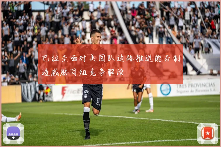 巴拉圭面对美国队边路推进能否制造威胁同组竞争解读