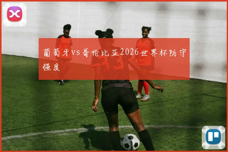 葡萄牙vs哥伦比亚2026世界杯防守强度