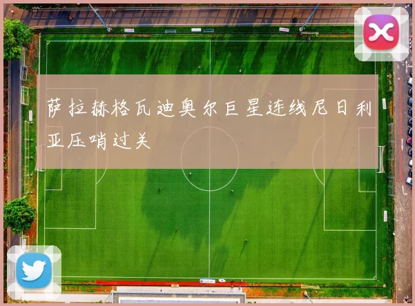 萨拉赫格瓦迪奥尔巨星连线尼日利亚压哨过关