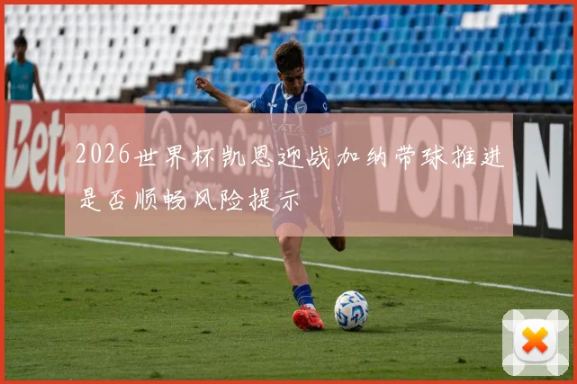 2026世界杯凯恩迎战加纳带球推进是否顺畅风险提示