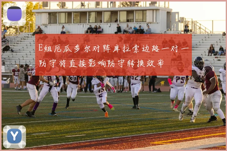 E组厄瓜多尔对阵库拉索边路一对一防守将直接影响防守转换效率