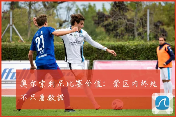 奥尔索利尼比赛价值：禁区内终结不只看数据