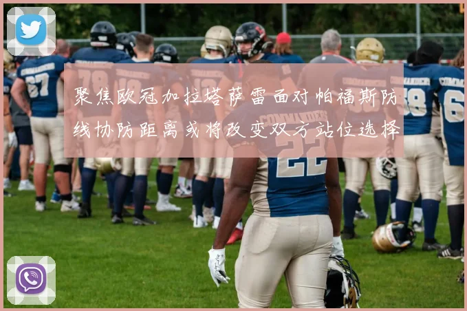 聚焦欧冠加拉塔萨雷面对帕福斯防线协防距离或将改变双方站位选择