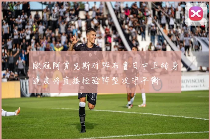 欧冠阿贾克斯对阵布鲁日中卫转身速度将直接检验阵型攻守平衡