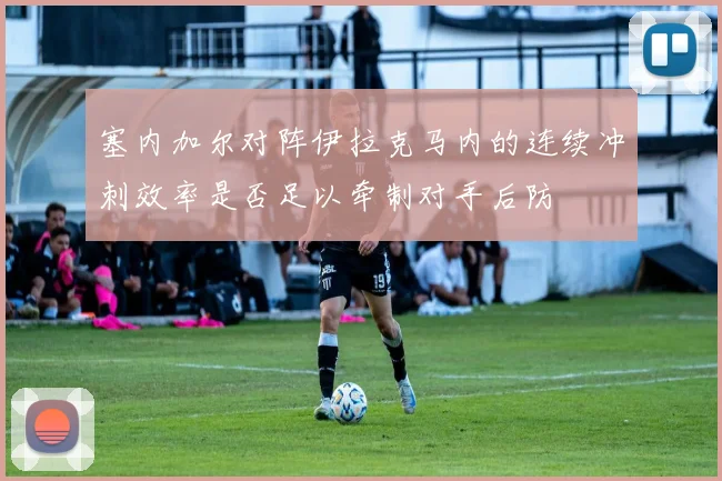 塞内加尔对阵伊拉克马内的连续冲刺效率是否足以牵制对手后防
