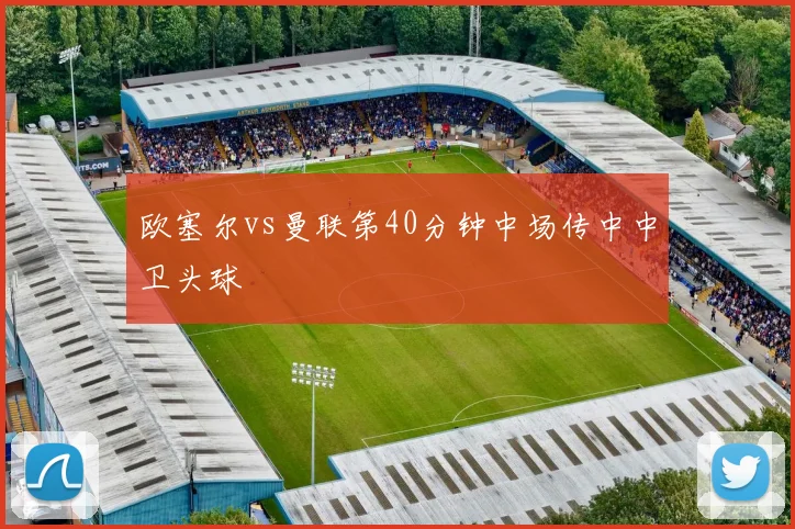 欧塞尔vs曼联第40分钟中场传中中卫头球