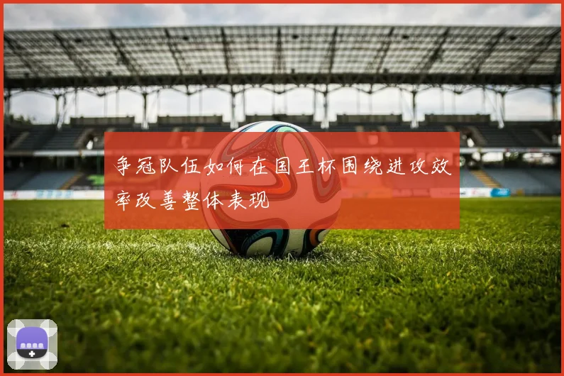 争冠队伍如何在国王杯围绕进攻效率改善整体表现