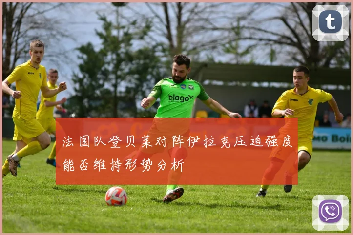 法国队登贝莱对阵伊拉克压迫强度能否维持形势分析