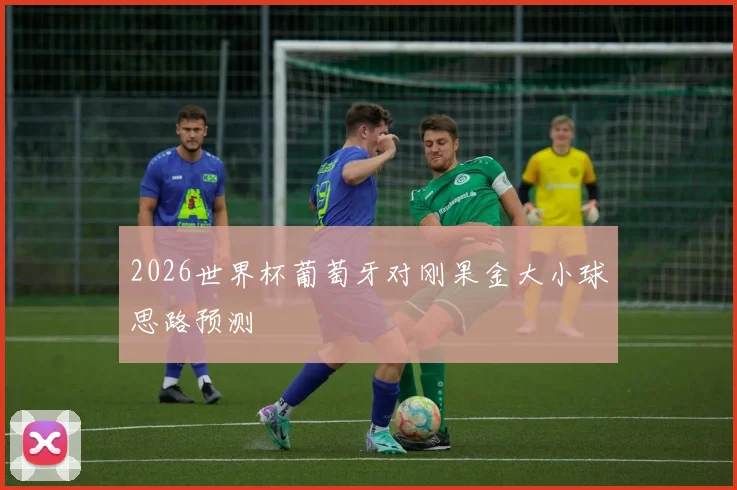 2026世界杯葡萄牙对刚果金大小球思路预测