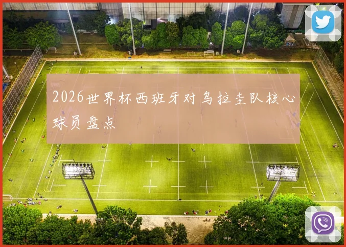 2026世界杯西班牙对乌拉圭队核心球员盘点