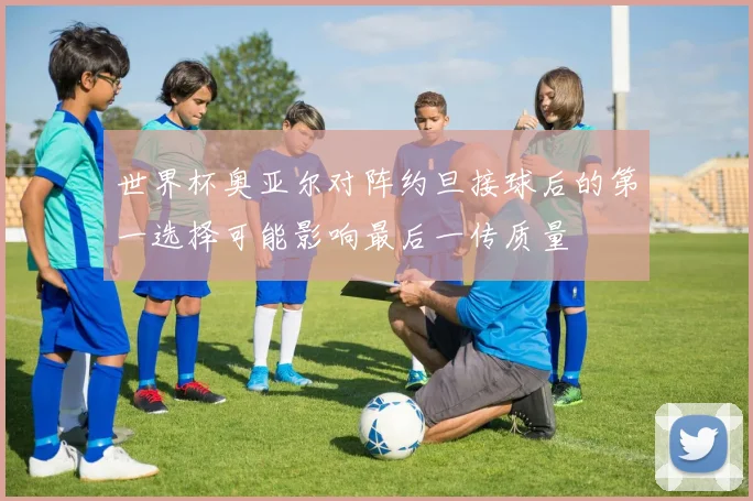 世界杯奥亚尔对阵约旦接球后的第一选择可能影响最后一传质量