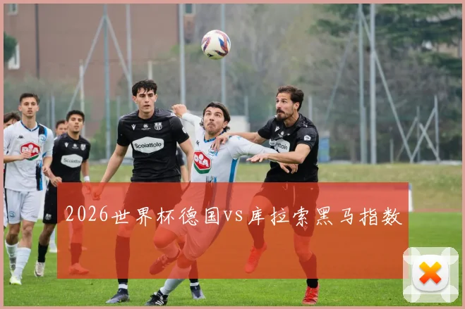 2026世界杯德国vs库拉索黑马指数