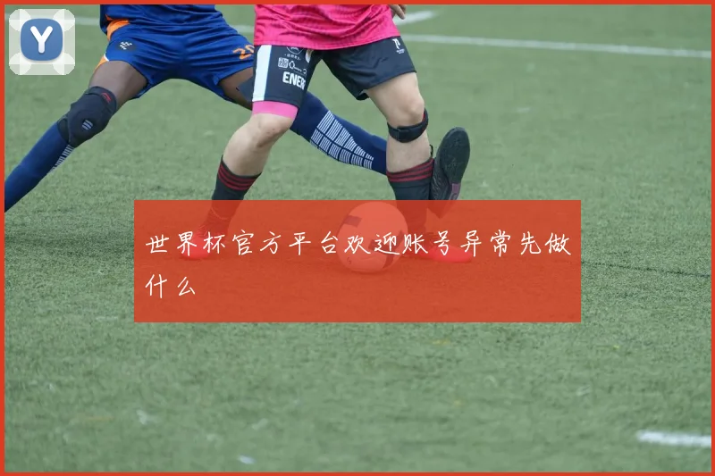 世界杯官方平台欢迎账号异常先做什么
