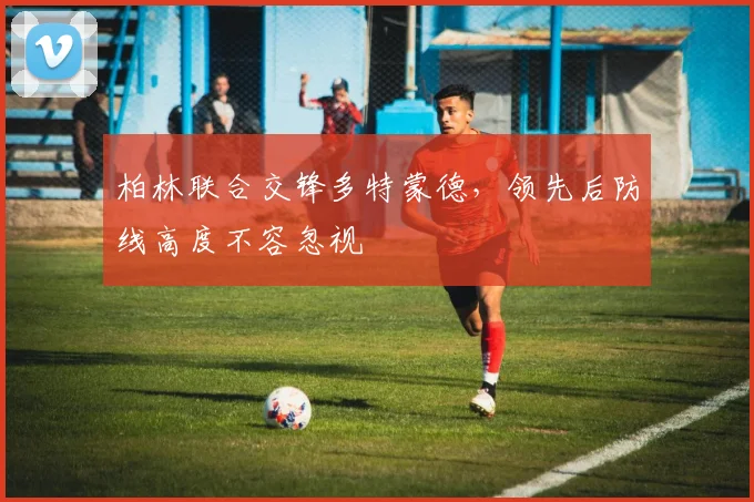 柏林联合交锋多特蒙德，领先后防线高度不容忽视