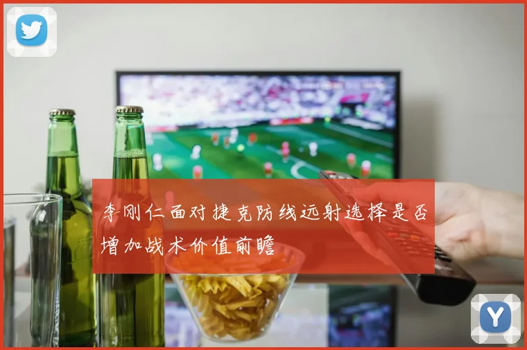 李刚仁面对捷克防线远射选择是否增加战术价值前瞻