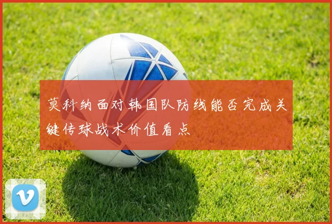 莫科纳面对韩国队防线能否完成关键传球战术价值看点