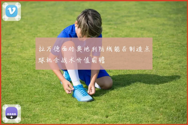 拉万德面对奥地利防线能否制造点球机会战术价值前瞻
