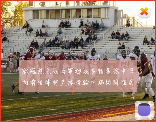 欧冠焦点战马赛迎战多特蒙德中卫向前传球将直接考验中场协同程度