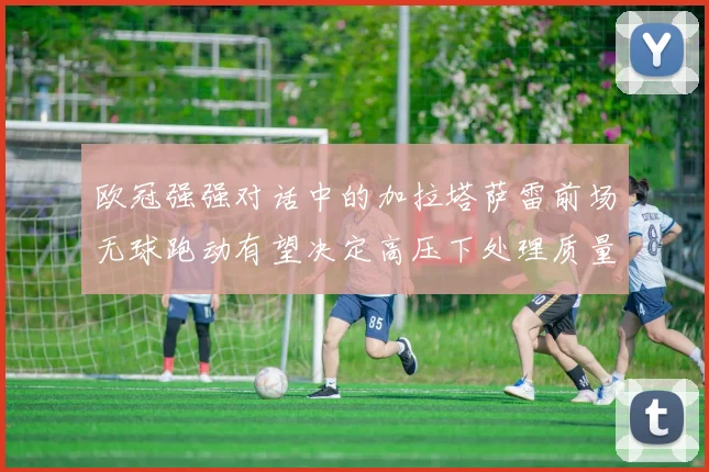 欧冠强强对话中的加拉塔萨雷前场无球跑动有望决定高压下处理质量