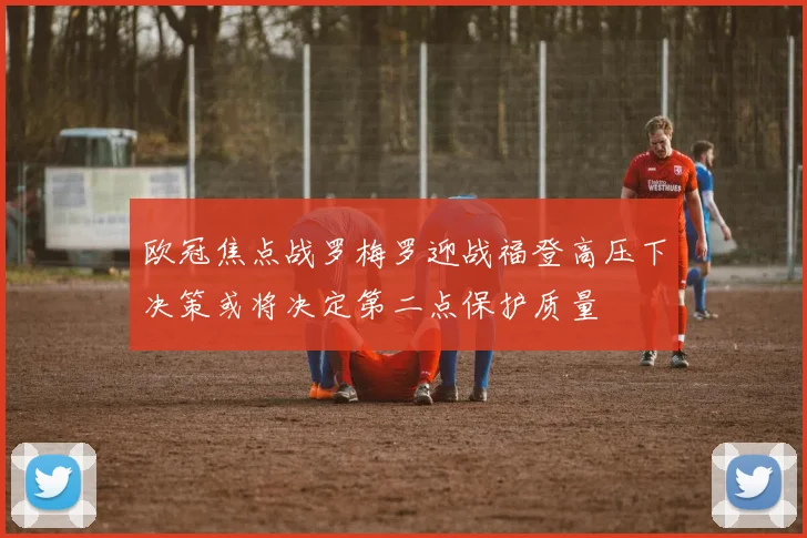 欧冠焦点战罗梅罗迎战福登高压下决策或将决定第二点保护质量
