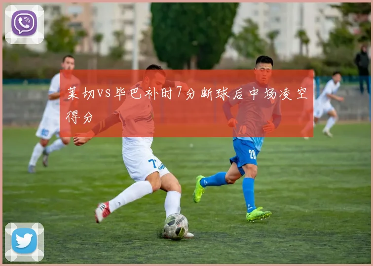 莱切vs毕巴补时7分断球后中场凌空得分