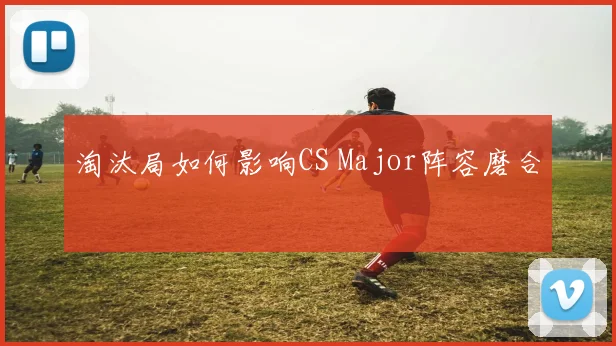 淘汰局如何影响CS Major阵容磨合