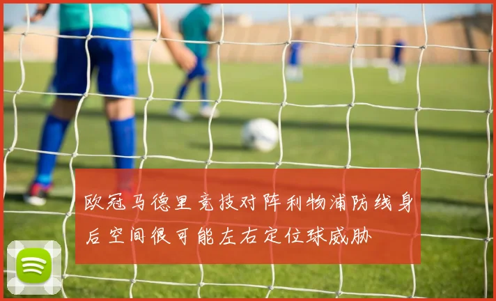 欧冠马德里竞技对阵利物浦防线身后空间很可能左右定位球威胁