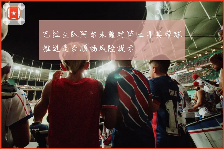 巴拉圭队阿尔米隆对阵土耳其带球推进是否顺畅风险提示