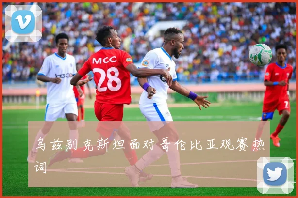 乌兹别克斯坦面对哥伦比亚观赛热词